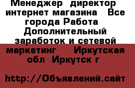 Менеджер (директор) интернет-магазина - Все города Работа » Дополнительный заработок и сетевой маркетинг   . Иркутская обл.,Иркутск г.